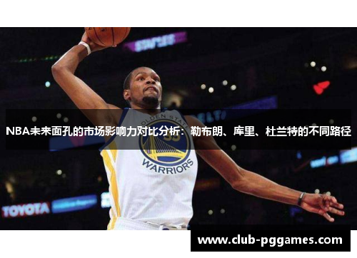 NBA未来面孔的市场影响力对比分析：勒布朗、库里、杜兰特的不同路径