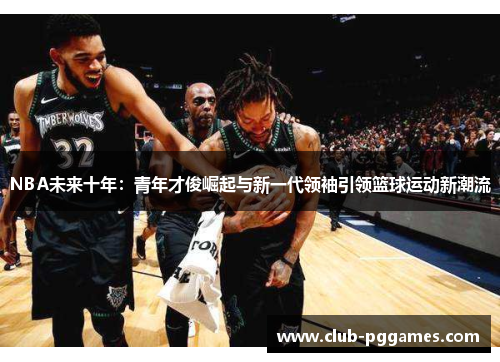 NBA未来十年：青年才俊崛起与新一代领袖引领篮球运动新潮流