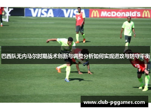 巴西队无内马尔时期战术创新与调整分析如何实现进攻与防守平衡