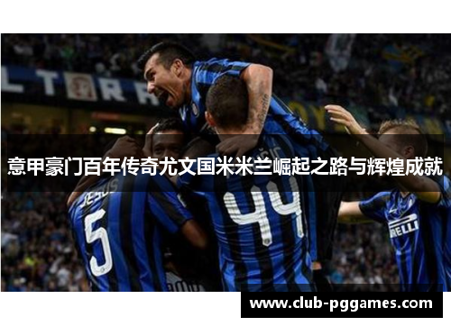 意甲豪门百年传奇尤文国米米兰崛起之路与辉煌成就