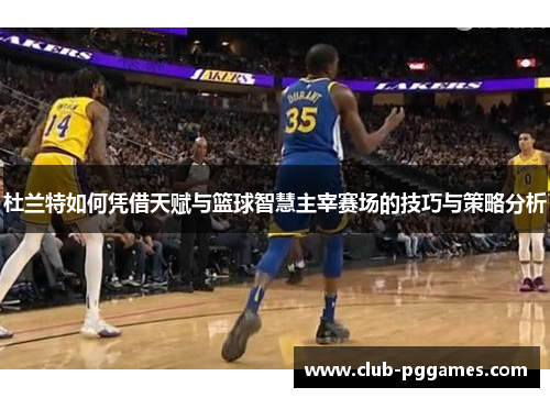 杜兰特如何凭借天赋与篮球智慧主宰赛场的技巧与策略分析