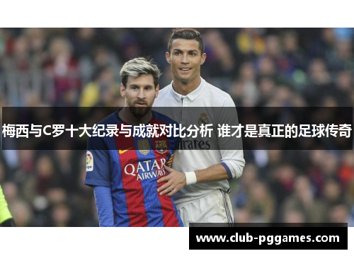 梅西与C罗十大纪录与成就对比分析 谁才是真正的足球传奇