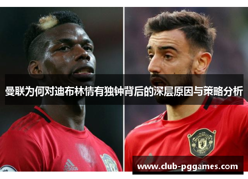 曼联为何对迪布林情有独钟背后的深层原因与策略分析