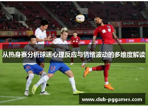 从热身赛分析球迷心理反应与情绪波动的多维度解读