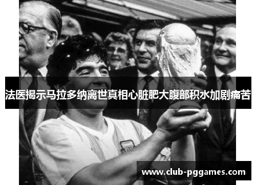法医揭示马拉多纳离世真相心脏肥大腹部积水加剧痛苦