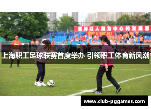 上海职工足球联赛首度举办 引领职工体育新风潮