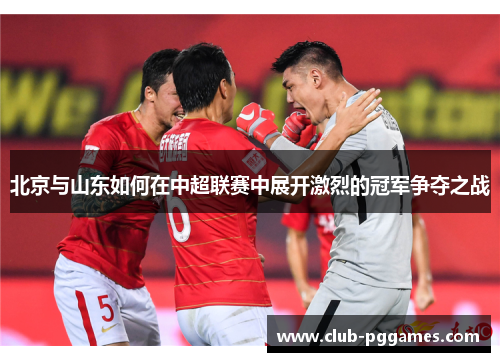 北京与山东如何在中超联赛中展开激烈的冠军争夺之战