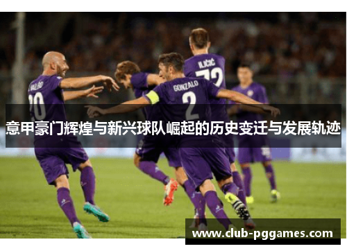 意甲豪门辉煌与新兴球队崛起的历史变迁与发展轨迹