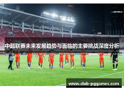 中超联赛未来发展趋势与面临的主要挑战深度分析