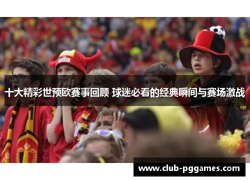 十大精彩世预欧赛事回顾 球迷必看的经典瞬间与赛场激战