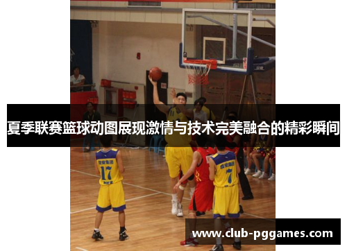 夏季联赛篮球动图展现激情与技术完美融合的精彩瞬间