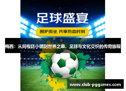 梅西：从阿根廷小镇到世界之巅，足球与文化交织的传奇旅程
