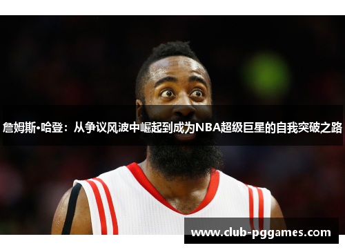 詹姆斯·哈登：从争议风波中崛起到成为NBA超级巨星的自我突破之路