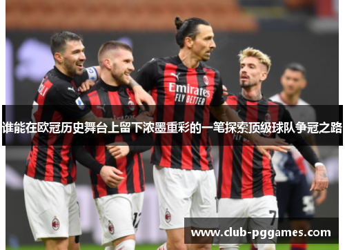 谁能在欧冠历史舞台上留下浓墨重彩的一笔探索顶级球队争冠之路