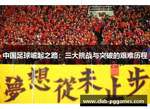 中国足球崛起之路：三大挑战与突破的艰难历程