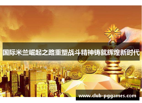 国际米兰崛起之路重塑战斗精神铸就辉煌新时代
