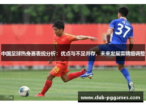 中国足球热身赛表现分析：优点与不足并存，未来发展需精细调整