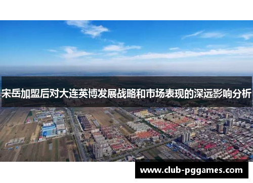 宋岳加盟后对大连英博发展战略和市场表现的深远影响分析