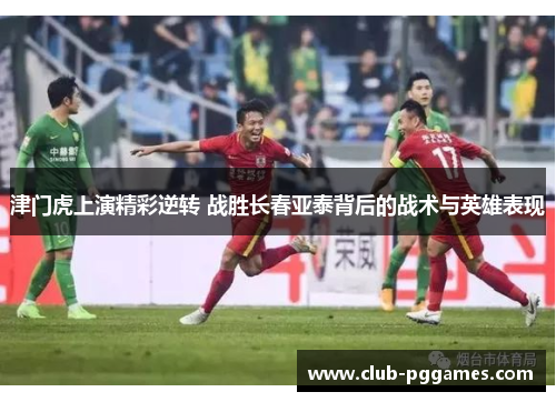 津门虎上演精彩逆转 战胜长春亚泰背后的战术与英雄表现