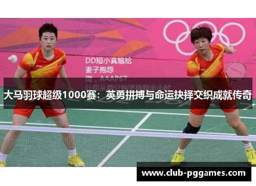 大马羽球超级1000赛：英勇拼搏与命运抉择交织成就传奇