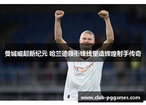 曼城崛起新纪元 哈兰德领衔锋线塑造辉煌射手传奇