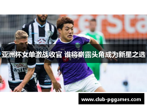 亚洲杯女单激战收官 谁将崭露头角成为新星之选