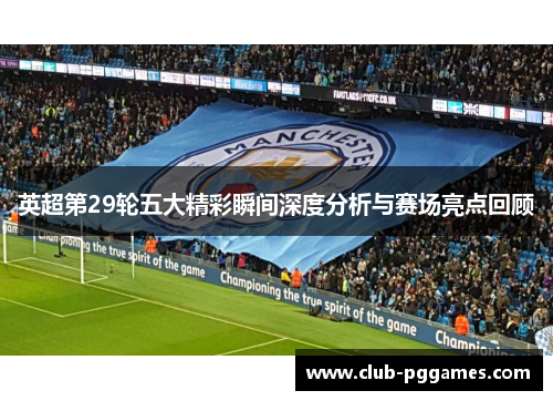 英超第29轮五大精彩瞬间深度分析与赛场亮点回顾