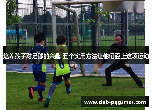 培养孩子对足球的兴趣 五个实用方法让他们爱上这项运动
