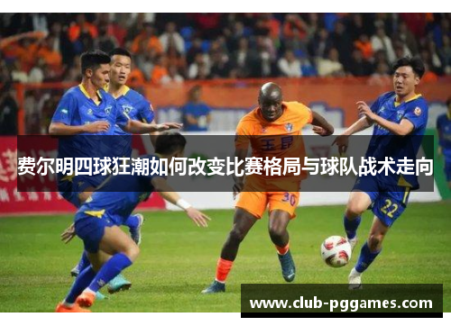 费尔明四球狂潮如何改变比赛格局与球队战术走向