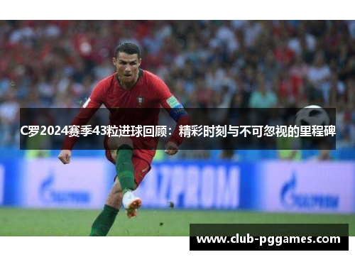 C罗2024赛季43粒进球回顾：精彩时刻与不可忽视的里程碑