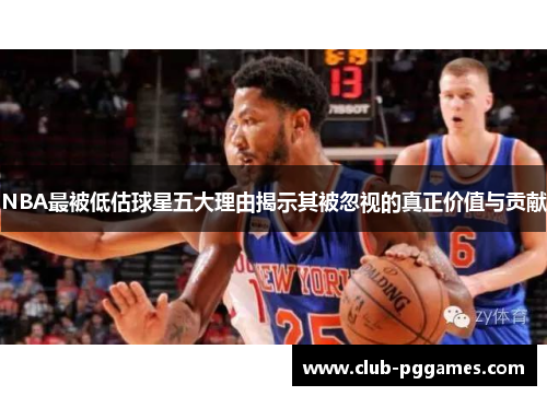 NBA最被低估球星五大理由揭示其被忽视的真正价值与贡献