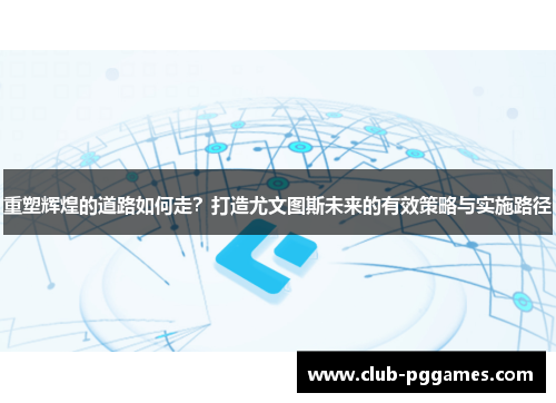重塑辉煌的道路如何走？打造尤文图斯未来的有效策略与实施路径