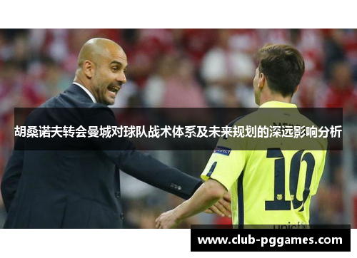 胡桑诺夫转会曼城对球队战术体系及未来规划的深远影响分析