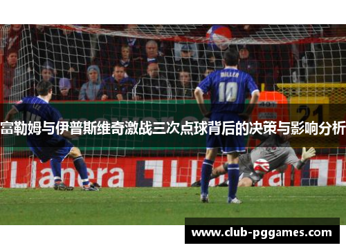 富勒姆与伊普斯维奇激战三次点球背后的决策与影响分析