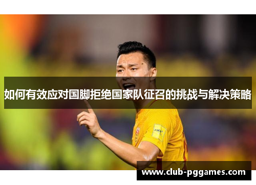 如何有效应对国脚拒绝国家队征召的挑战与解决策略