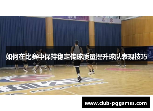如何在比赛中保持稳定传球质量提升球队表现技巧