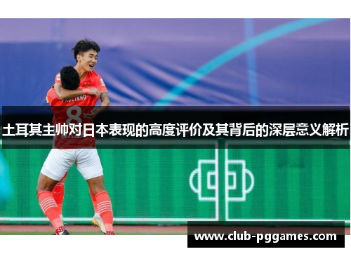 土耳其主帅对日本表现的高度评价及其背后的深层意义解析