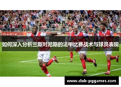 如何深入分析兰斯对尼斯的法甲比赛战术与球员表现