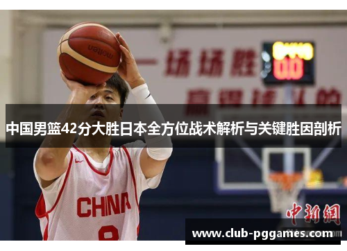 中国男篮42分大胜日本全方位战术解析与关键胜因剖析