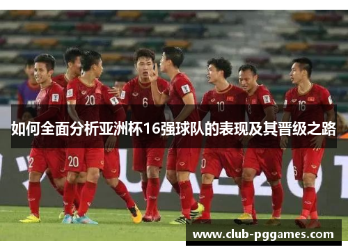 如何全面分析亚洲杯16强球队的表现及其晋级之路