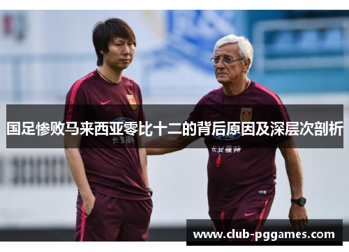 国足惨败马来西亚零比十二的背后原因及深层次剖析