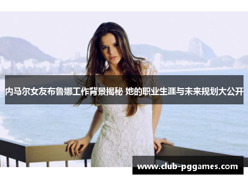 内马尔女友布鲁娜工作背景揭秘 她的职业生涯与未来规划大公开