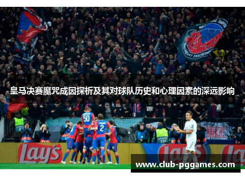 皇马决赛魔咒成因探析及其对球队历史和心理因素的深远影响