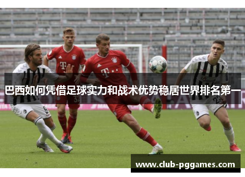 巴西如何凭借足球实力和战术优势稳居世界排名第一
