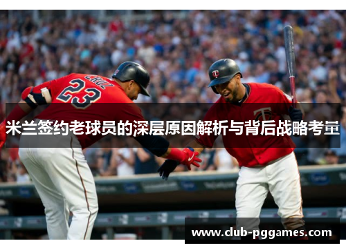米兰签约老球员的深层原因解析与背后战略考量