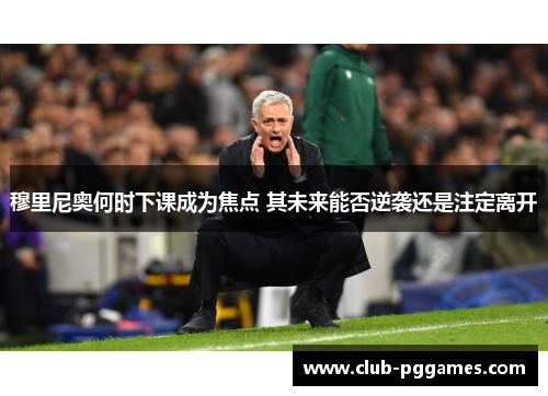 穆里尼奥何时下课成为焦点 其未来能否逆袭还是注定离开