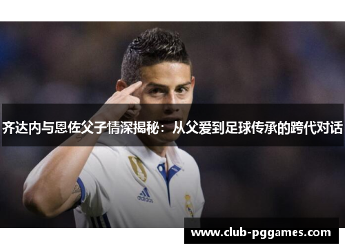 齐达内与恩佐父子情深揭秘：从父爱到足球传承的跨代对话