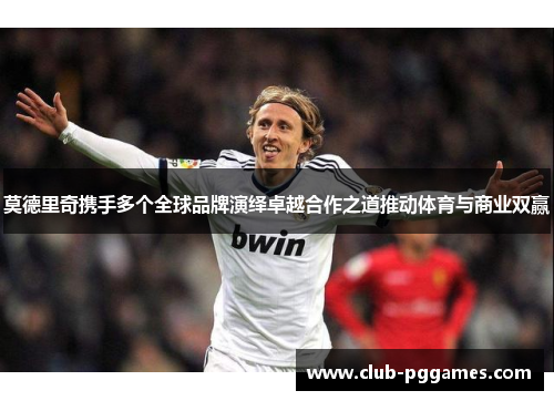 莫德里奇携手多个全球品牌演绎卓越合作之道推动体育与商业双赢