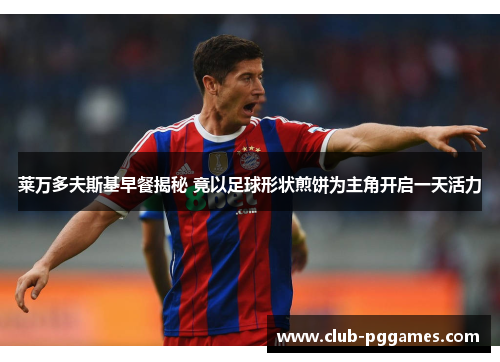 莱万多夫斯基早餐揭秘 竟以足球形状煎饼为主角开启一天活力