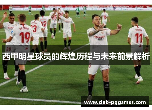 西甲明星球员的辉煌历程与未来前景解析